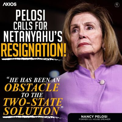 AXIOS PELOSI CALLS FOR NETANYAHU’S RESIGNATION! “HE HAS BEEN AN OBSTACLE TO THE TWO-STATE SOLUTION”