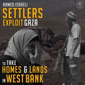 ARMED ISRAELI SETTLERS EXPLOIT GAZA TO TAKE HOMES & LANDS IN WEST BANK