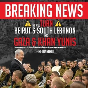 “WE WILL TURN BEIRUT & SOUTH LEBANON
INTO GAZA & KHAN YUNIS” – Netanyahu
