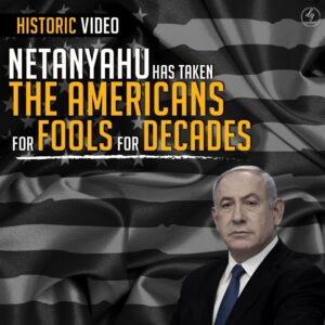 Historic Video –
NETANYAHU HAS TAKEN THE AMERICANS FOR FOOLS FOR DECADES