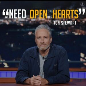 “WE NEED TO OPEN OUR HEARTS”

JON STEWART