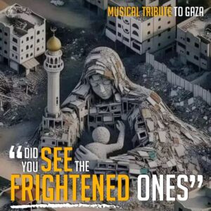 “DID YOU SEE THE FRIGHTENED ONES” Musical Tribute to Gaza