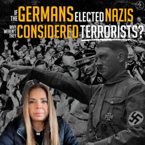 IF THE GERMANS ELECTED NAZIS
WHY WEREN’T THEY CONSIDERED TERRORISTS