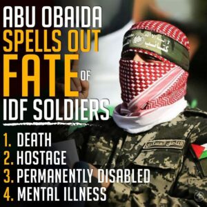 ABU OBAIDA SPELLS OUT FATE OF IDF SOLDIERS
1. DEATH
2. HOSTAGE
3. PERMANENTLY DISABLED
4. MENTAL ILLNESS