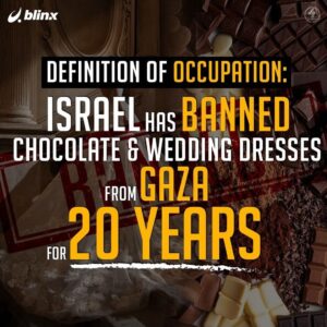 DEFINITION OF OCCUPATION:
ISRAEL HAS BANNED CHOCOLATE & WEDDING DRESSES FROM GAZA FOR 20 YEARS