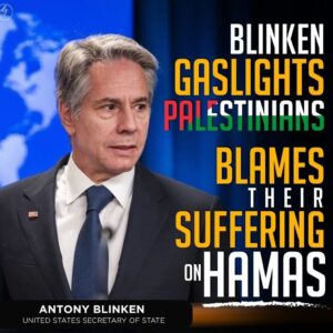 BLINKEN GASLIGHTS PALESTINIANS BLAMES
THEIR
SUFFERING ON HAMAS