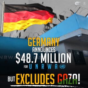 GERMANY ANNOUNCES $48.7 MILLION FOR UNRWA BUT EXCLUDES GAZA!