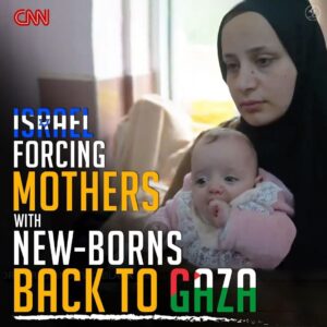 ISRAEL FORCING MOTHERS WITH NEW-BORNS BACK TO GAZA