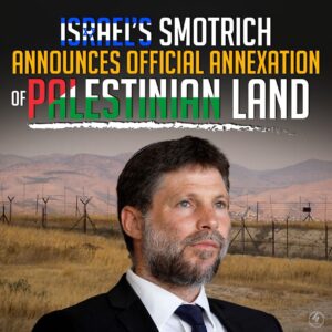 ISRAEL’S SMOTRICH ANNOUNCES OFFICIAL ANNEXATION OF PALESTINIAN LAND