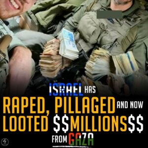 ISRAEL HAS RAPED, PILLAGED AND NOW LOOTED $$MILLIONS$$ FROM GAZA