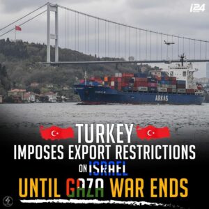 TURKEY IMPOSES EXPORT RESTRICTIONS
ON ISRAEL
UNTIL GAZA WAR ENDS