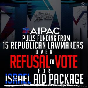 AIPAC PULLS FUNDING FROM 15 REPUBLICAN LAWMAKERS OVER REFUSAL TO VOTE FOR ISRAEL AID PACKAGE