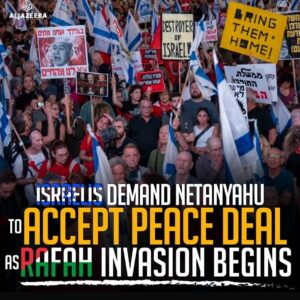 ISRAELIS DEMAND NETANYAHU TO ACCEPT PEACE DEAL AS RAFAH INVASION BEGINS