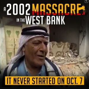 2002 MASSACRE
IN THE
WEST BANK
IT NEVER STARTED ON OCT. 7