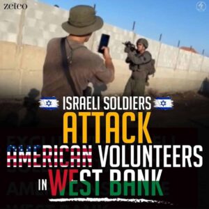 ISRAELI SOLDIERS  ATTACK AMERICAN VOLUNTEERS IN WEST BANK