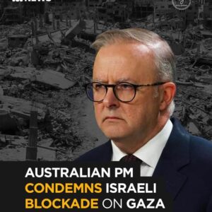 Australian PM Anthony Albanese Condemns Israeli Blockade on Gaza